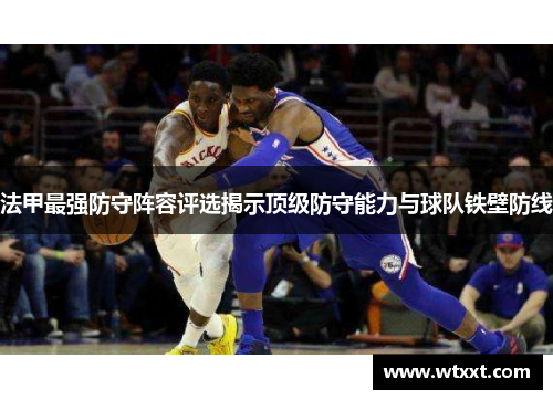 法甲最强防守阵容评选揭示顶级防守能力与球队铁壁防线