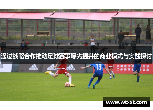 通过战略合作推动足球赛事曝光提升的商业模式与实践探讨