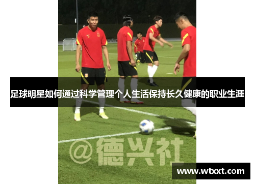 足球明星如何通过科学管理个人生活保持长久健康的职业生涯