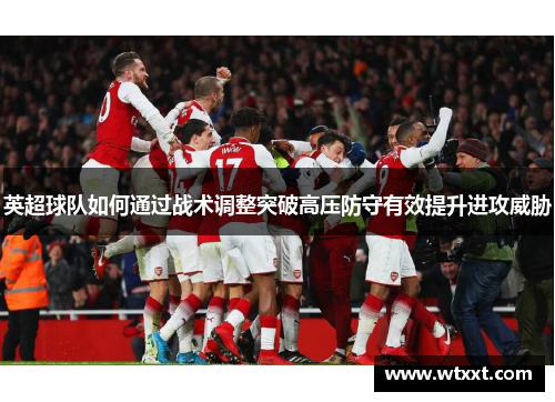 英超球队如何通过战术调整突破高压防守有效提升进攻威胁