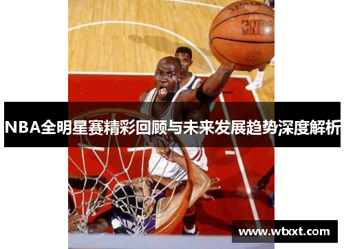 NBA全明星赛精彩回顾与未来发展趋势深度解析