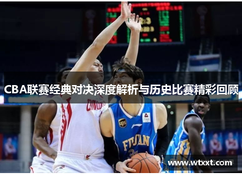 CBA联赛经典对决深度解析与历史比赛精彩回顾