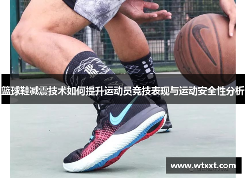 篮球鞋减震技术如何提升运动员竞技表现与运动安全性分析