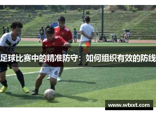 足球比赛中的精准防守：如何组织有效的防线